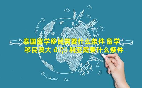 泰国留学移民需要什么条件 留学移民澳大 🦊 利亚需要什么条件